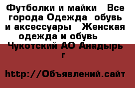 Футболки и майки - Все города Одежда, обувь и аксессуары » Женская одежда и обувь   . Чукотский АО,Анадырь г.